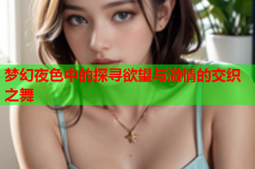 梦幻夜色中的探寻欲望与激情的交织之舞