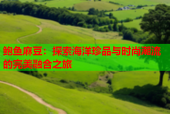 鲍鱼麻豆：探索海洋珍品与时尚潮流的完美融合之旅