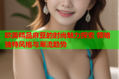 欧美精品麻豆的时尚魅力探索 领略独特风格与潮流趋势