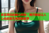 麻豆颜控的魅力探秘：揭开那些让人心动的面孔背后的故事
