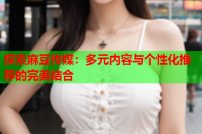探索麻豆传媒：多元内容与个性化推荐的完美结合