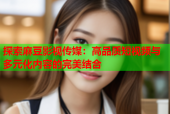 探索麻豆影视传媒：高品质短视频与多元化内容的完美结合