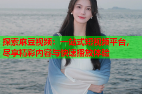 探索麻豆视频：一站式短视频平台，尽享精彩内容与快速播放体验
