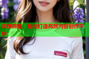 沈樵麻豆：轻松打造高效内容创作平台