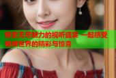 探索无尽魅力的视听盛宴 一起感受视频世界的精彩与惊喜