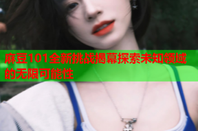 麻豆101全新挑战揭幕探索未知领域的无限可能性