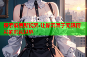 探索麻豆新视界 让你沉浸于无限精彩的影视世界