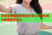 芝麻豆角的创意做法分享让你轻松成为家庭美食达人