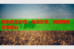探索麻豆影视：高清影视，随时随地尽享精彩