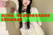 澳门平台：丰富游戏种类与真实场景还原的最佳选择
