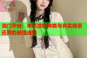 澳门平台：丰富游戏种类与真实场景还原的最佳选择