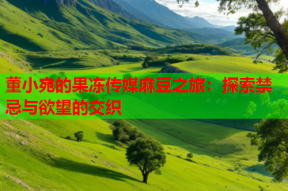 董小宛的果冻传媒麻豆之旅：探索禁忌与欲望的交织