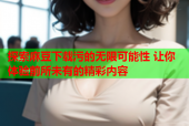 探索麻豆下载污的无限可能性 让你体验前所未有的精彩内容