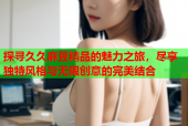探寻久久麻豆精品的魅力之旅，尽享独特风格与无限创意的完美结合