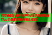 探索未知的魅力世界独特视角揭示麻豆av的无限可能与精彩瞬间