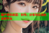 国产原创麻豆：创作、分享与交流的全新平台