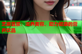 芝麻豆浆：滋养美容、助力健康的营养饮品