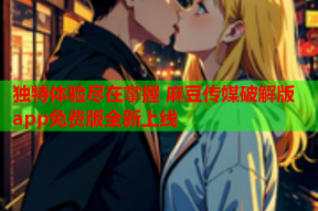 独特体验尽在掌握 麻豆传媒破解版app免费版全新上线