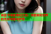 麻豆予曦的奇幻之旅：探索未知世界的无限可能与梦想