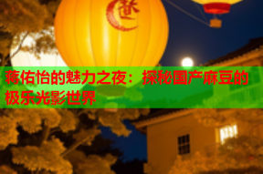 蒋佑怡的魅力之夜：探秘国产麻豆的极乐光影世界