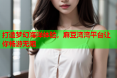 打造梦幻海洋体验，麻豆湾湾平台让你畅游无阻