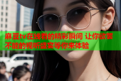 麻豆tv在线看的精彩瞬间 让你欲罢不能的视听盛宴等你来体验