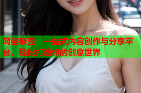 网络麻豆：一站式内容创作与分享平台，轻松打造你的创意世界