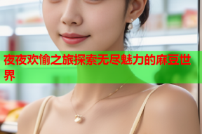 夜夜欢愉之旅探索无尽魅力的麻豆世界