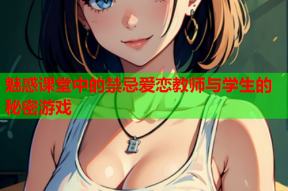 魅惑课堂中的禁忌爱恋教师与学生的秘密游戏