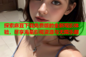 探索麻豆下载免费版的全新观影体验，尽享海量影视资源与无限乐趣