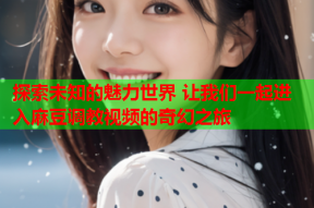 探索未知的魅力世界 让我们一起进入麻豆调教视频的奇幻之旅