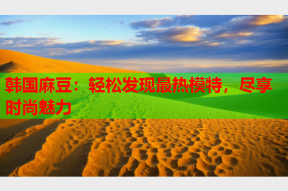韩国麻豆：轻松发现最热模特，尽享时尚魅力