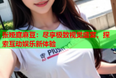 张娅庭麻豆：尽享极致视觉盛宴，探索互动娱乐新体验