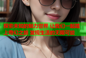 探索未知的魅力世界 让我们一起踏上奇幻之旅 发现生活的无限可能