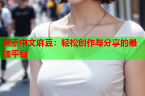 探索中文麻豆：轻松创作与分享的最佳平台