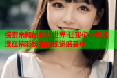 探索未知的魅力世界 让我们一起沉浸在精彩纷呈的视觉盛宴中