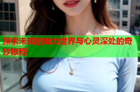探索未知的魅力世界与心灵深处的奇妙旅程