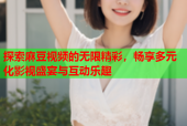 探索麻豆视频的无限精彩，畅享多元化影视盛宴与互动乐趣