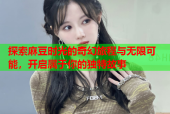 探索麻豆时光的奇幻旅程与无限可能，开启属于你的独特故事