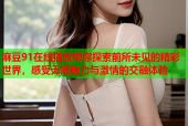 麻豆91在线播放带你探索前所未见的精彩世界，感受无限魅力与激情的交融体验