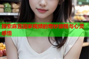 探索麻豆回家视频的奇妙旅程与心灵感悟