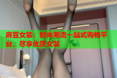 麻豆女装：时尚潮流一站式购物平台，尽享优质女装