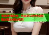 蜜桃视频麻豆：尽享高清原创视频，随时随地畅快观看