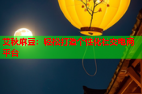 艾秋麻豆：轻松打造个性化社交电商平台
