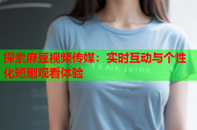 探索麻豆视频传媒：实时互动与个性化短剧观看体验