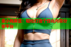 董小宛麻豆：轻松打造个性化内容分享平台