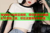 独特魅力的麻豆视频，带你探索无限精彩与激情之旅，尽在这里等你来发现