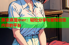 探索麻豆mer：轻松分享与发现创意内容的平台