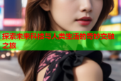 探索未来科技与人类生活的奇妙交融之旅