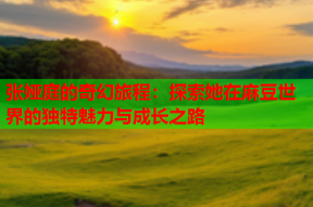 张娅庭的奇幻旅程：探索她在麻豆世界的独特魅力与成长之路